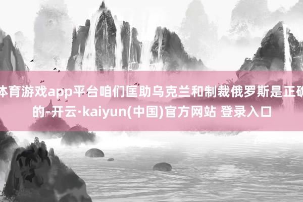 体育游戏app平台咱们匡助乌克兰和制裁俄罗斯是正确的-开云·kaiyun(中国)官方网站 登录入口