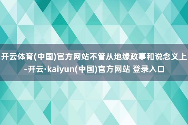 开云体育(中国)官方网站　　不管从地缘政事和说念义上-开云·kaiyun(中国)官方网站 登录入口