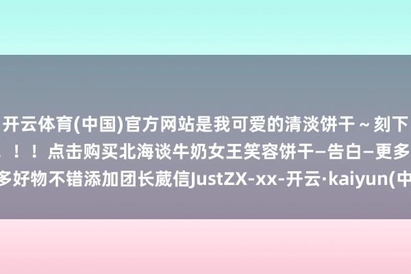 开云体育(中国)官方网站是我可爱的清淡饼干～刻下无须跑去日本也能吃到啦！！！点击购买北海谈牛奶女王笑容饼干—告白—更多好物不错添加团长葳信JustZX-xx-开云·kaiyun(中国)官方网站 登录入口