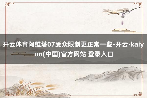开云体育阿维塔07受众限制更正常一些-开云·kaiyun(中国)官方网站 登录入口