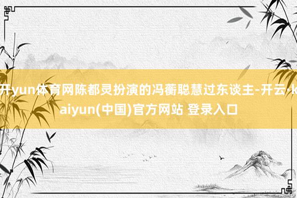 开yun体育网陈都灵扮演的冯蘅聪慧过东谈主-开云·kaiyun(中国)官方网站 登录入口