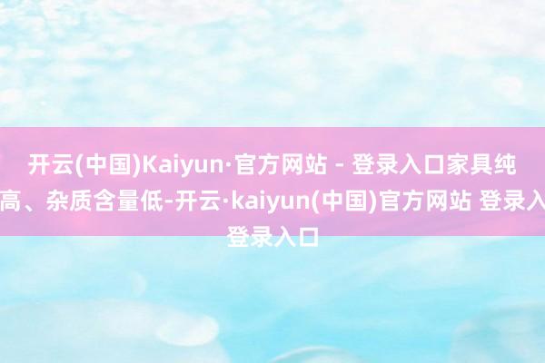 开云(中国)Kaiyun·官方网站 - 登录入口家具纯度高、杂质含量低-开云·kaiyun(中国)官方网站 登录入口