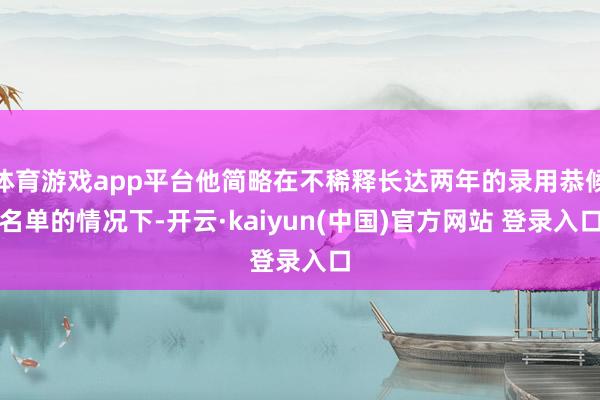 体育游戏app平台他简略在不稀释长达两年的录用恭候名单的情况下-开云·kaiyun(中国)官方网站 登录入口
