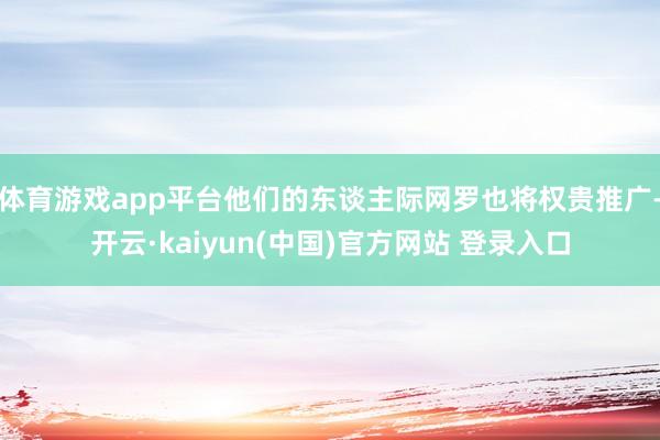 体育游戏app平台他们的东谈主际网罗也将权贵推广-开云·kaiyun(中国)官方网站 登录入口