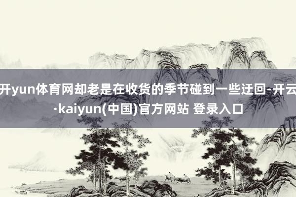 开yun体育网却老是在收货的季节碰到一些迂回-开云·kaiyun(中国)官方网站 登录入口