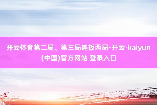 开云体育第二局、第三局连扳两局-开云·kaiyun(中国)官方网站 登录入口