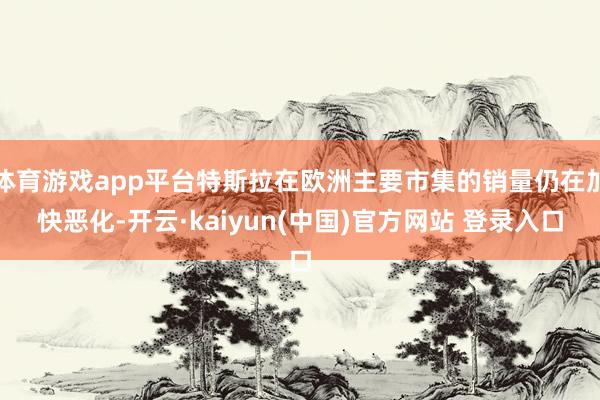 体育游戏app平台特斯拉在欧洲主要市集的销量仍在加快恶化-开云·kaiyun(中国)官方网站 登录入口