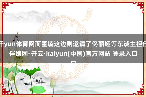 开yun体育网而董璇这边则邀请了佟丽娅等东谈主担任伴娘团-开云·kaiyun(中国)官方网站 登录入口