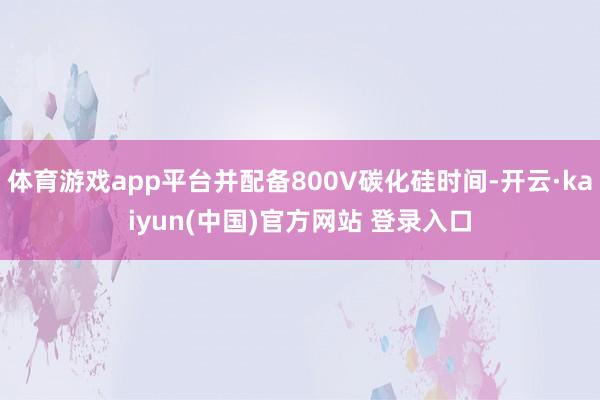 体育游戏app平台并配备800V碳化硅时间-开云·kaiyun(中国)官方网站 登录入口
