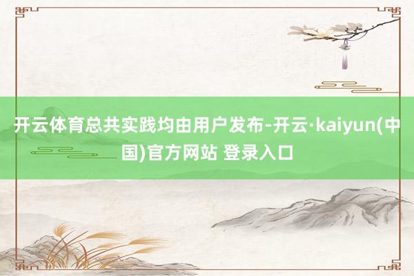 开云体育总共实践均由用户发布-开云·kaiyun(中国)官方网站 登录入口