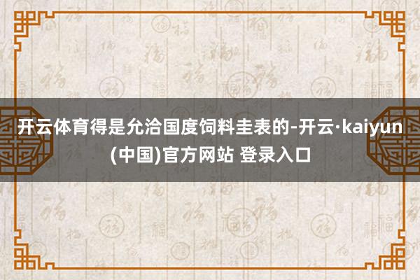 开云体育得是允洽国度饲料圭表的-开云·kaiyun(中国)官方网站 登录入口