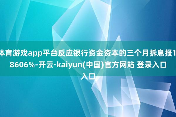 体育游戏app平台反应银行资金资本的三个月拆息报1.8606%-开云·kaiyun(中国)官方网站 登录入口
