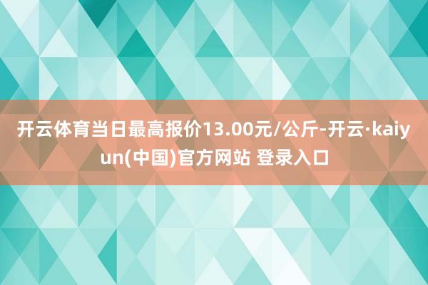 开云体育当日最高报价13.00元/公斤-开云·kaiyun(中国)官方网站 登录入口