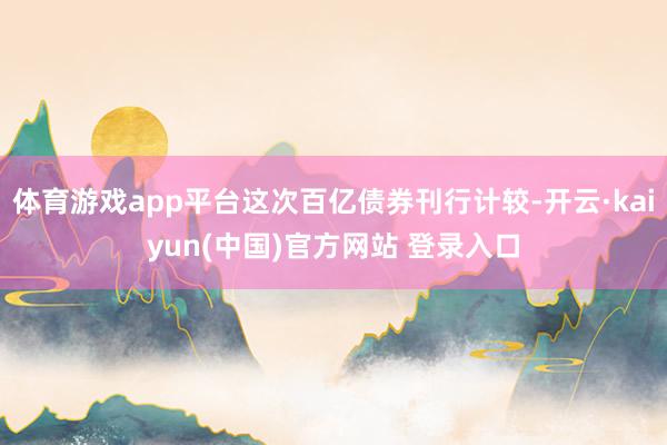 体育游戏app平台这次百亿债券刊行计较-开云·kaiyun(中国)官方网站 登录入口