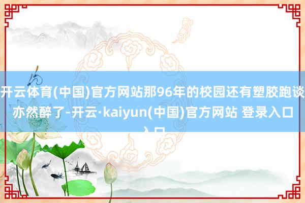 开云体育(中国)官方网站那96年的校园还有塑胶跑谈亦然醉了-开云·kaiyun(中国)官方网站 登录入口