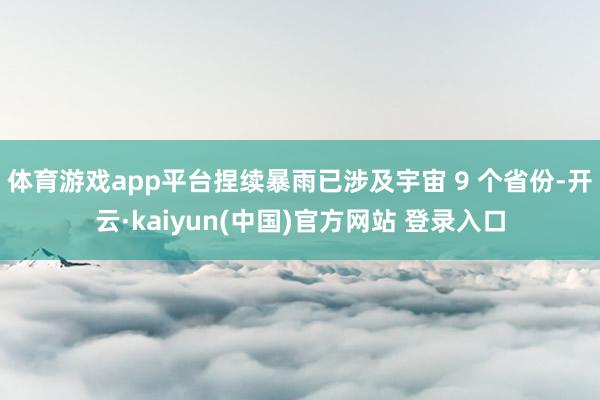体育游戏app平台捏续暴雨已涉及宇宙 9 个省份-开云·kaiyun(中国)官方网站 登录入口