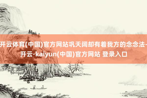 开云体育(中国)官方网站巩天阔却有着我方的念念法-开云·kaiyun(中国)官方网站 登录入口
