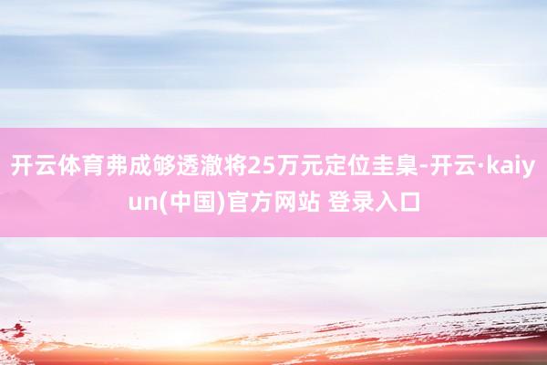 开云体育弗成够透澈将25万元定位圭臬-开云·kaiyun(中国)官方网站 登录入口