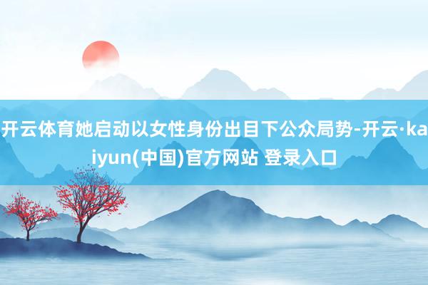 开云体育她启动以女性身份出目下公众局势-开云·kaiyun(中国)官方网站 登录入口