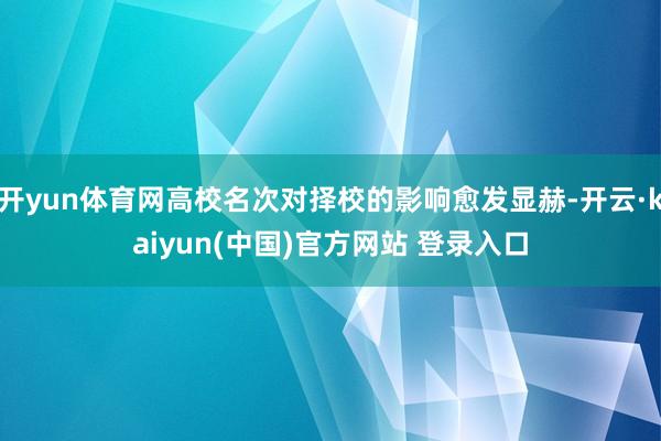 开yun体育网高校名次对择校的影响愈发显赫-开云·kaiyun(中国)官方网站 登录入口