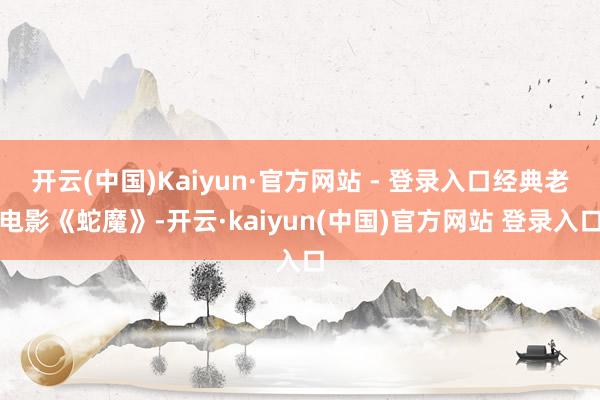 开云(中国)Kaiyun·官方网站 - 登录入口经典老电影《蛇魔》-开云·kaiyun(中国)官方网站 登录入口