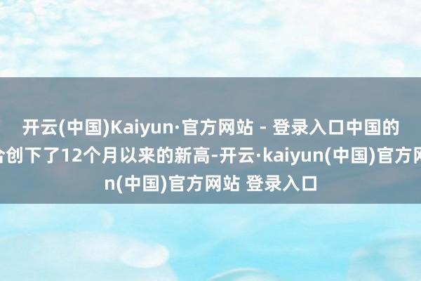 开云(中国)Kaiyun·官方网站 - 登录入口中国的工场行径巧合创下了12个月以来的新高-开云·kaiyun(中国)官方网站 登录入口