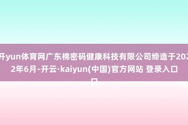 开yun体育网广东棉密码健康科技有限公司缔造于2022年6月-开云·kaiyun(中国)官方网站 登录入口