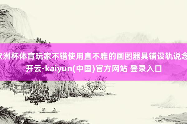 欧洲杯体育玩家不错使用直不雅的画图器具铺设轨说念-开云·kaiyun(中国)官方网站 登录入口