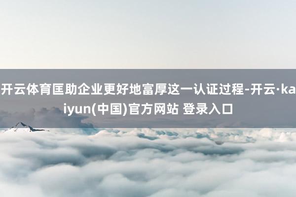 开云体育匡助企业更好地富厚这一认证过程-开云·kaiyun(中国)官方网站 登录入口