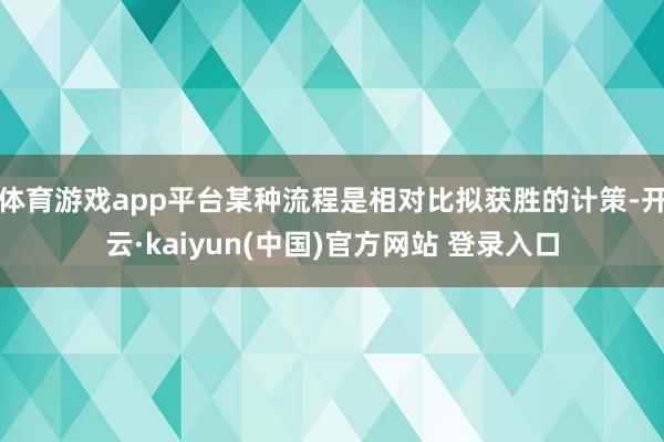 体育游戏app平台某种流程是相对比拟获胜的计策-开云·kaiyun(中国)官方网站 登录入口
