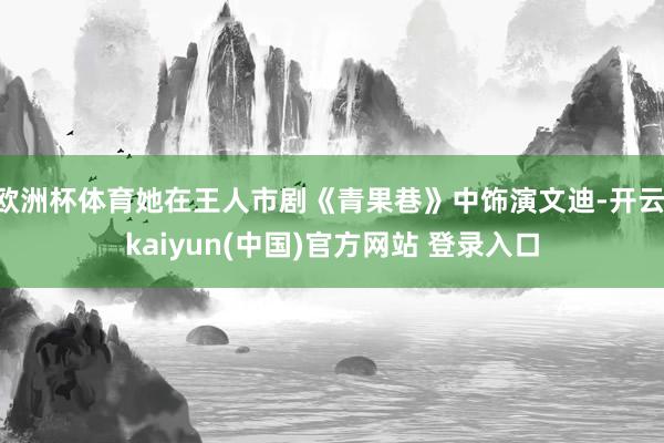 欧洲杯体育她在王人市剧《青果巷》中饰演文迪-开云·kaiyun(中国)官方网站 登录入口