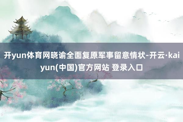 开yun体育网晓谕全面复原军事留意情状-开云·kaiyun(中国)官方网站 登录入口