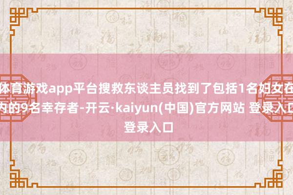 体育游戏app平台搜救东谈主员找到了包括1名妇女在内的9名幸存者-开云·kaiyun(中国)官方网站 登录入口