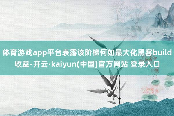 体育游戏app平台表露该阶梯何如最大化黑客build收益-开云·kaiyun(中国)官方网站 登录入口