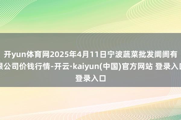 开yun体育网2025年4月11日宁波蔬菜批发阛阓有限公司价钱行情-开云·kaiyun(中国)官方网站 登录入口