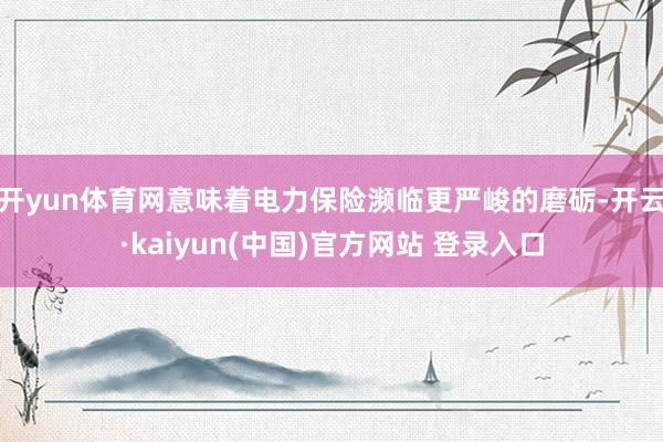 开yun体育网意味着电力保险濒临更严峻的磨砺-开云·kaiyun(中国)官方网站 登录入口