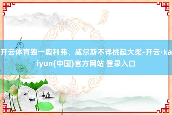 开云体育独一奥利弗、威尔斯不详挑起大梁-开云·kaiyun(中国)官方网站 登录入口