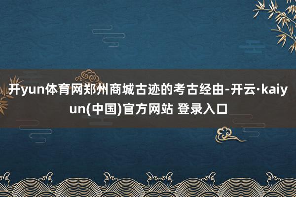 开yun体育网郑州商城古迹的考古经由-开云·kaiyun(中国)官方网站 登录入口