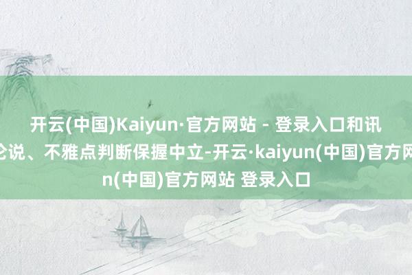 开云(中国)Kaiyun·官方网站 - 登录入口和讯网站对文中论说、不雅点判断保握中立-开云·kaiyun(中国)官方网站 登录入口