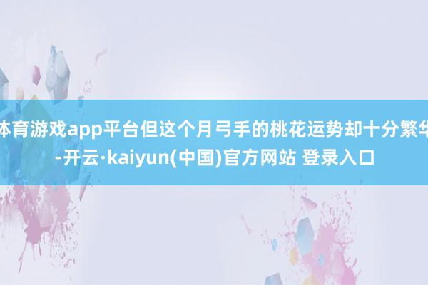 体育游戏app平台但这个月弓手的桃花运势却十分繁华-开云·kaiyun(中国)官方网站 登录入口