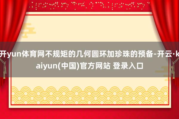 开yun体育网不规矩的几何圆环加珍珠的预备-开云·kaiyun(中国)官方网站 登录入口
