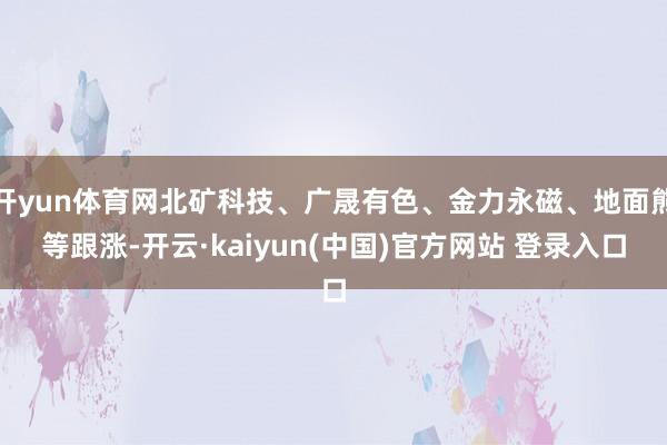 开yun体育网北矿科技、广晟有色、金力永磁、地面熊等跟涨-开云·kaiyun(中国)官方网站 登录入口