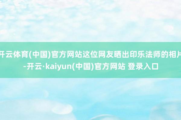 开云体育(中国)官方网站这位网友晒出印乐法师的相片-开云·kaiyun(中国)官方网站 登录入口