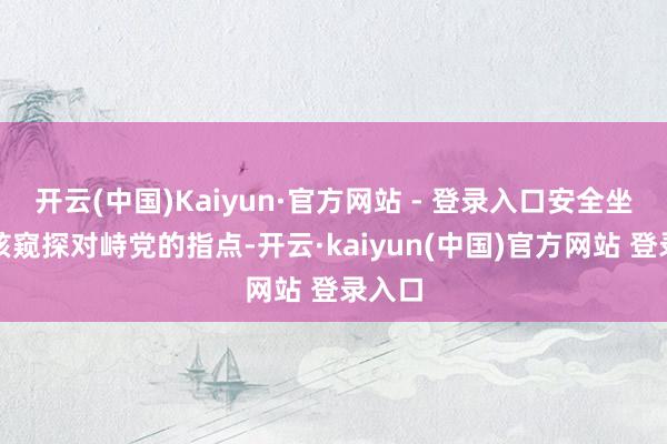 开云(中国)Kaiyun·官方网站 - 登录入口安全坐蓐考核窥探对峙党的指点-开云·kaiyun(中国)官方网站 登录入口