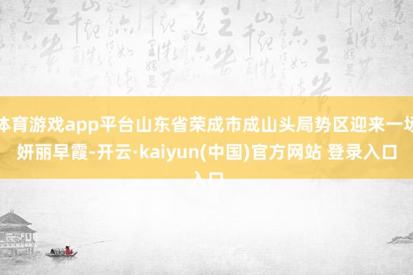 体育游戏app平台山东省荣成市成山头局势区迎来一场妍丽早霞-开云·kaiyun(中国)官方网站 登录入口