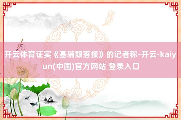 开云体育证实《基辅颓落报》的记者称-开云·kaiyun(中国)官方网站 登录入口
