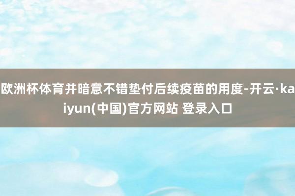 欧洲杯体育并暗意不错垫付后续疫苗的用度-开云·kaiyun(中国)官方网站 登录入口