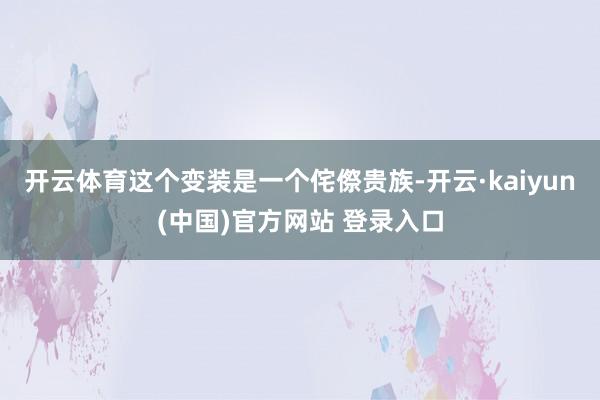 开云体育这个变装是一个侘傺贵族-开云·kaiyun(中国)官方网站 登录入口