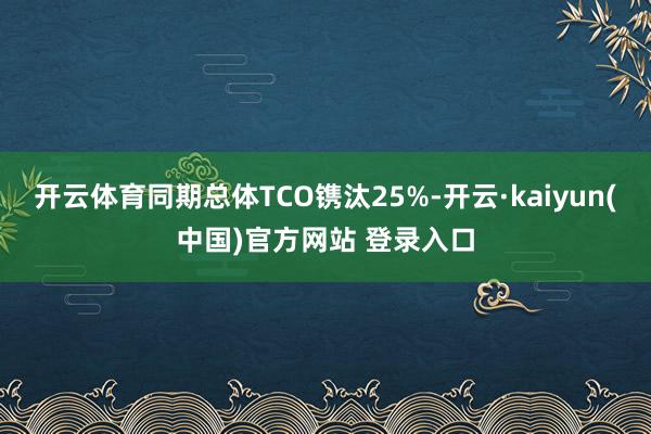 开云体育同期总体TCO镌汰25%-开云·kaiyun(中国)官方网站 登录入口