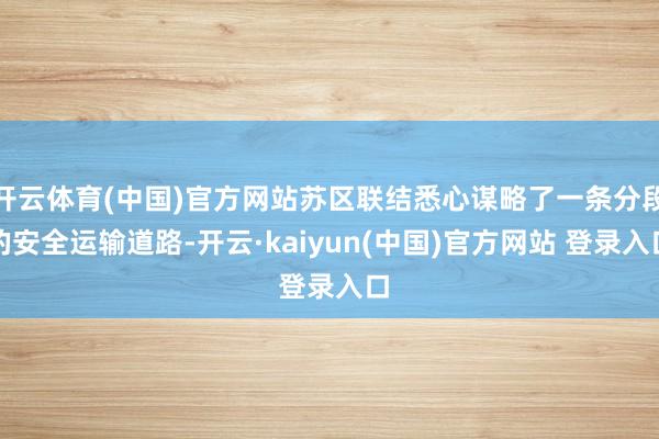 开云体育(中国)官方网站苏区联结悉心谋略了一条分段的安全运输道路-开云·kaiyun(中国)官方网站 登录入口